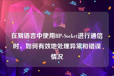 在易语言中使用HP-Socket进行通信时，如何有效地处理异常和错误情况