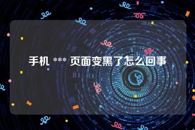 手机 *** 页面变黑了怎么回事