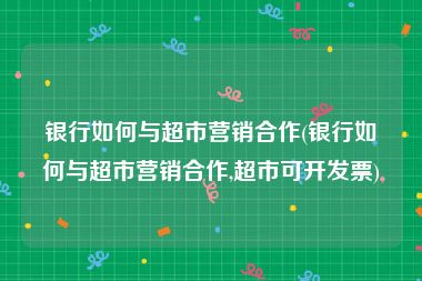 银行如何与超市营销合作(银行如何与超市营销合作,超市可开发票)