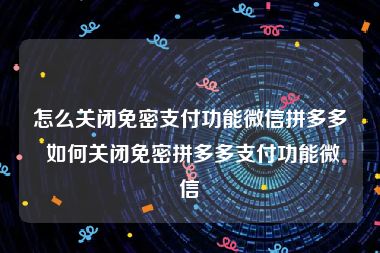 怎么关闭免密支付功能微信拼多多 如何关闭免密拼多多支付功能微信