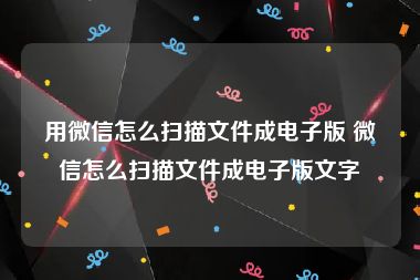 用微信怎么扫描文件成电子版 微信怎么扫描文件成电子版文字