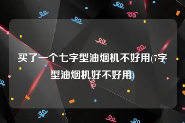 买了一个七字型油烟机不好用(7字型油烟机好不好用)