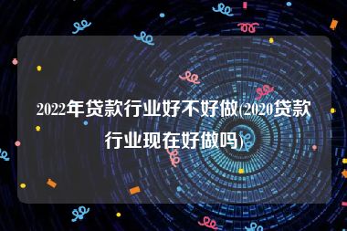 2022年贷款行业好不好做(2020贷款行业现在好做吗)