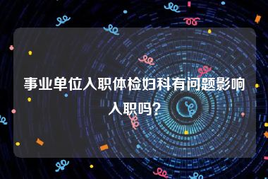 事业单位入职体检妇科有问题影响入职吗？