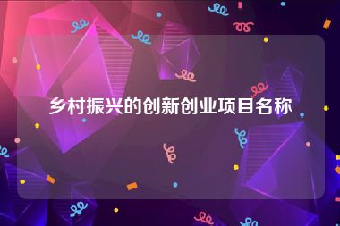 乡村振兴的创新创业项目名称