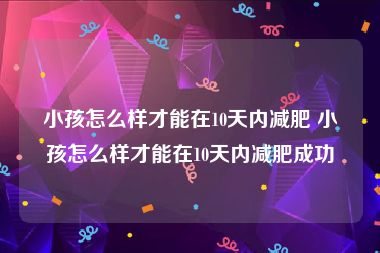 小孩怎么样才能在10天内减肥 小孩怎么样才能在10天内减肥成功