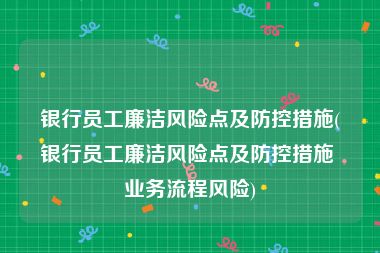 银行员工廉洁风险点及防控措施(银行员工廉洁风险点及防控措施 业务流程风险)