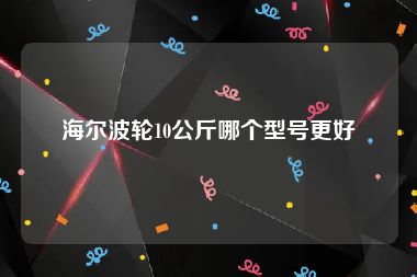 海尔波轮10公斤哪个型号更好