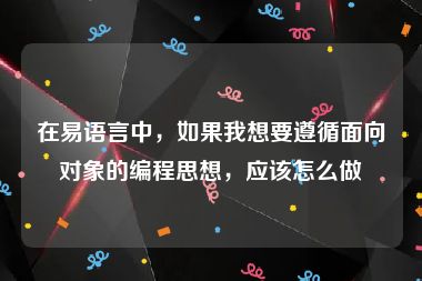 在易语言中，如果我想要遵循面向对象的编程思想，应该怎么做