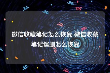 微信收藏笔记怎么恢复 微信收藏笔记误删怎么恢复