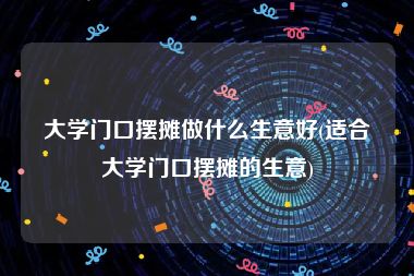 大学门口摆摊做什么生意好(适合大学门口摆摊的生意)