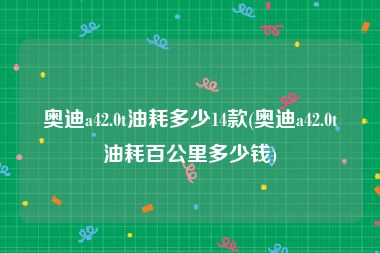 奥迪a42.0t油耗多少14款(奥迪a42.0t油耗百公里多少钱)