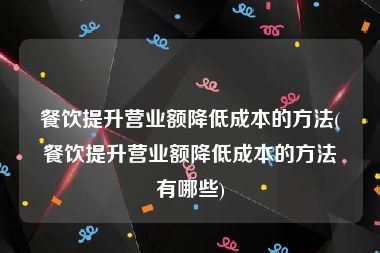 餐饮提升营业额降低成本的方法(餐饮提升营业额降低成本的方法有哪些)