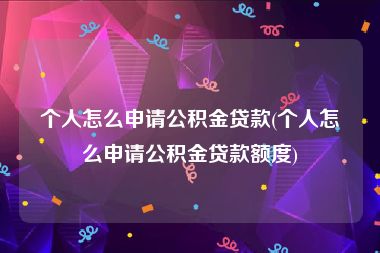 个人怎么申请公积金贷款(个人怎么申请公积金贷款额度)