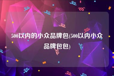 500以内的小众品牌包(500以内小众品牌包包)