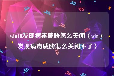 win10发现病毒威胁怎么关闭〈win10发现病毒威胁怎么关闭不了〉