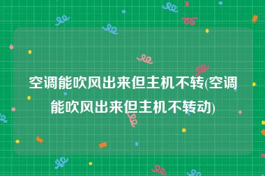 空调能吹风出来但主机不转(空调能吹风出来但主机不转动)