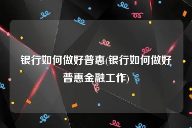 银行如何做好普惠(银行如何做好普惠金融工作)