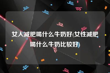 女人减肥喝什么牛奶好(女性减肥喝什么牛奶比较好)