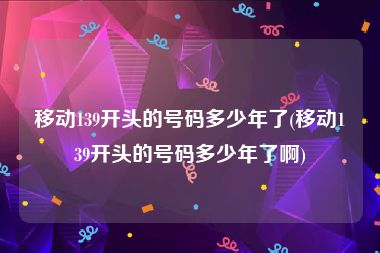 移动139开头的号码多少年了(移动139开头的号码多少年了啊)