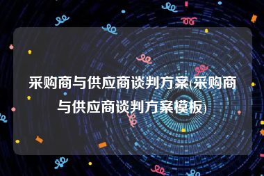 采购商与供应商谈判方案(采购商与供应商谈判方案模板)