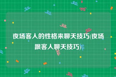 夜场客人的性格来聊天技巧(夜场跟客人聊天技巧)