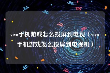 vivo手机游戏怎么投屏到电视〈vivo手机游戏怎么投屏到电视机〉