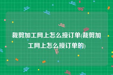 裁剪加工网上怎么接订单(裁剪加工网上怎么接订单的)