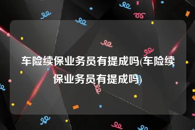 车险续保业务员有提成吗(车险续保业务员有提成吗)