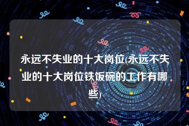 永远不失业的十大岗位(永远不失业的十大岗位铁饭碗的工作有哪些)