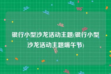 银行小型沙龙活动主题(银行小型沙龙活动主题端午节)