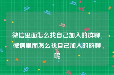 微信里面怎么找自己加入的群聊 微信里面怎么找自己加入的群聊呢