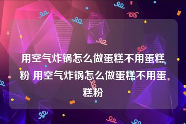 用空气炸锅怎么做蛋糕不用蛋糕粉 用空气炸锅怎么做蛋糕不用蛋糕粉