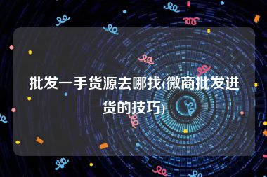 批发一手货源去哪找(微商批发进货的技巧)