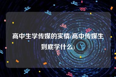 高中生学传媒的实情(高中传媒生到底学什么)