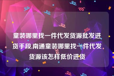 童装哪里找一件代发货源批发进货手段,南通童装哪里找一件代发货源该怎样低价进货