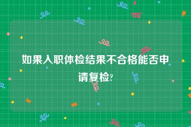 如果入职体检结果不合格能否申请复检?