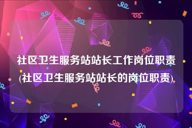 社区卫生服务站站长工作岗位职责(社区卫生服务站站长的岗位职责)