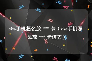 vivo手机怎么放 *** 卡〈vivo手机怎么放 *** 卡进去〉