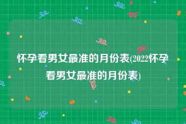 怀孕看男女最准的月份表(2022怀孕看男女最准的月份表)