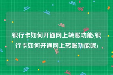 银行卡如何开通网上转账功能(银行卡如何开通网上转账功能呢)