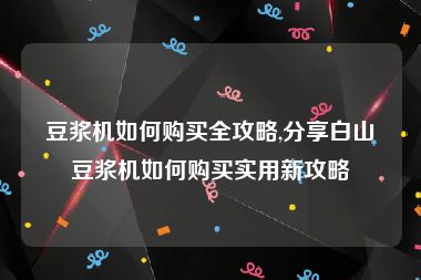 豆浆机如何购买全攻略,分享白山豆浆机如何购买实用新攻略