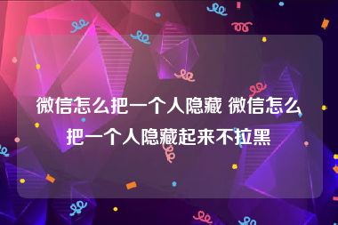 微信怎么把一个人隐藏 微信怎么把一个人隐藏起来不拉黑