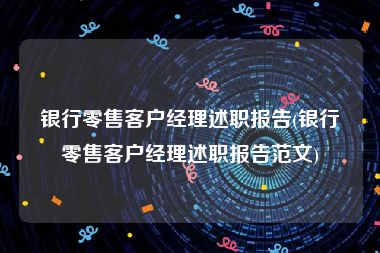 银行零售客户经理述职报告(银行零售客户经理述职报告范文)