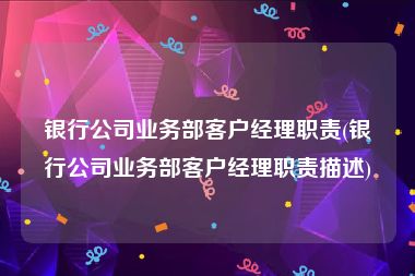 银行公司业务部客户经理职责(银行公司业务部客户经理职责描述)