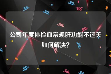 公司年度体检血常规肝功能不过关如何解决？