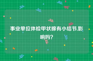 事业单位体检甲状腺有小结节,影响吗？