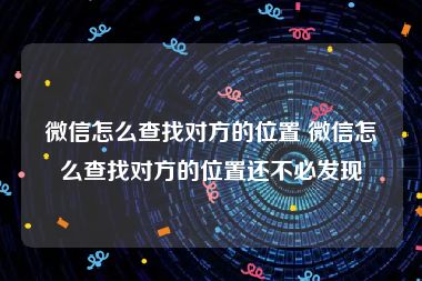 微信怎么查找对方的位置 微信怎么查找对方的位置还不必发现