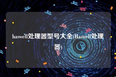 haswell处理器型号大全(Haswell处理器)