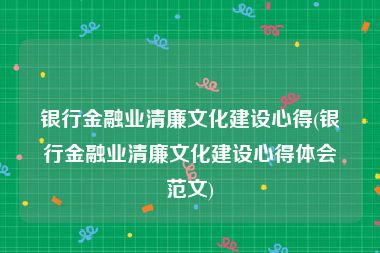 银行金融业清廉文化建设心得(银行金融业清廉文化建设心得体会范文)